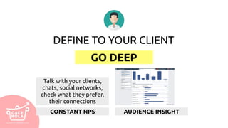 DEFINE TO YOUR CLIENT
GO DEEP
Talk with your clients,
chats, social networks,
check what they prefer,
their connections
CONSTANT NPS AUDIENCE INSIGHT
 