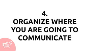 4.
ORGANIZE WHERE
YOU ARE GOING TO
COMMUNICATE
 