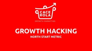 GROWTH HACKING
NORTH START METRIC
 