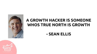 A GROWTH HACKER IS SOMEONE
WHOS TRUE NORTH IS GROWTH
- SEAN ELLIS
 