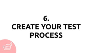 6.
CREATE YOUR TEST
PROCESS
 