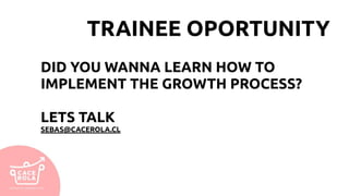 TRAINEE OPORTUNITY
DID YOU WANNA LEARN HOW TO
IMPLEMENT THE GROWTH PROCESS?
LETS TALK
SEBAS@CACEROLA.CL
 