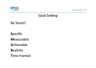 Goal	
  Seang	
  
Be	
  Smart!	
  
Speciﬁc	
  
Measurable	
  
Achievable	
  
Realis0c	
  
Time-­‐framed	
  
 