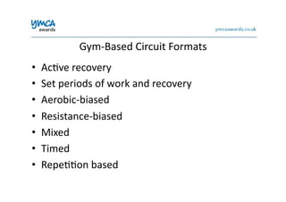 Gym-­‐Based	
  Circuit	
  Formats	
  
•  Ac0ve	
  recovery	
  
•  Set	
  periods	
  of	
  work	
  and	
  recovery	
  
•  Aerobic-­‐biased	
  
•  Resistance-­‐biased	
  
•  Mixed	
  
•  Timed	
  
•  Repe00on	
  based	
  
 