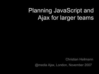 Planning JavaScript and Ajax for larger teams Christian Heilmann @media Ajax, London, November 2007   