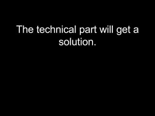 <ul><li>The technical part will get a solution. </li></ul>
