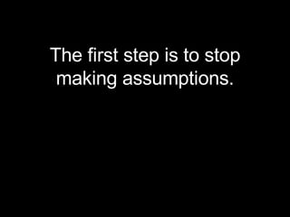 <ul><li>The first step is to stop making assumptions. </li></ul>