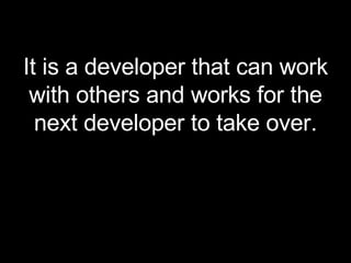 <ul><li>It is a developer that can work with others and works for the next developer to take over. </li></ul>