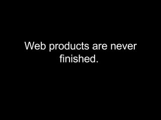 <ul><li>Web products are never finished.  </li></ul>
