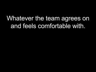 <ul><li>Whatever the team agrees on and feels comfortable with. </li></ul>