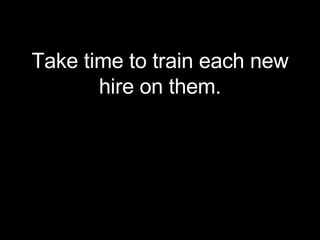 <ul><li>Take time to train each new hire on them. </li></ul>
