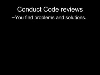 <ul><li>Conduct Code reviews </li></ul><ul><ul><li>You find problems and solutions. </li></ul></ul>