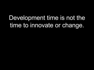 <ul><li>Development time is not the time to innovate or change. </li></ul>