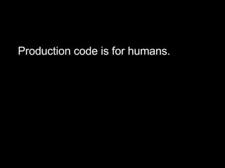 <ul><ul><li>Production code is for humans. </li></ul></ul>
