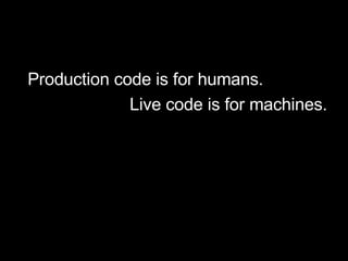 <ul><ul><li>Production code is for humans. </li></ul></ul><ul><ul><li>Live code is for machines. </li></ul></ul>