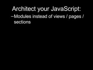 <ul><li>Architect your JavaScript: </li></ul><ul><ul><li>Modules instead of views / pages / sections </li></ul></ul>