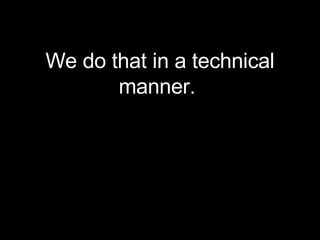 <ul><li>We do that in a technical manner.  </li></ul>