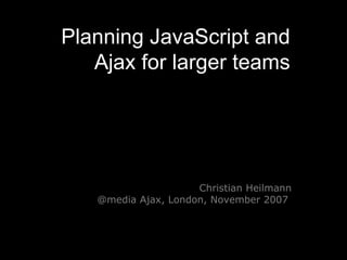 Planning JavaScript and Ajax for larger teams Christian Heilmann @media Ajax, London, November 2007  