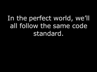 In the perfect world, we’ll all follow the same code standard. 