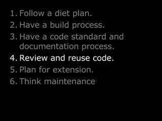 Follow a diet plan. Have a build process. Have a code standard and documentation process. Review and reuse code. Plan for extension. Think maintenance 