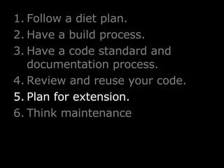 Follow a diet plan. Have a build process. Have a code standard and documentation process. Review and reuse your code. Plan for extension. Think maintenance 