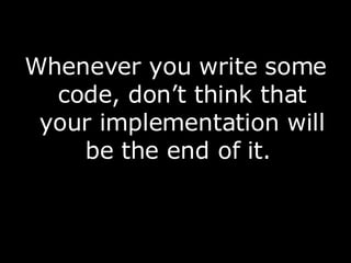 Whenever you write some code, don’t think that your implementation will be the end of it.  