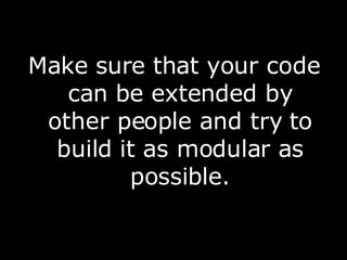 Make sure that your code can be extended by other people and try to build it as modular as possible. 