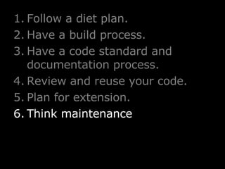 Follow a diet plan. Have a build process. Have a code standard and documentation process. Review and reuse your code. Plan for extension. Think maintenance 