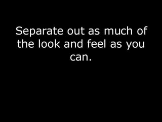 Separate out as much of the look and feel as you can. 