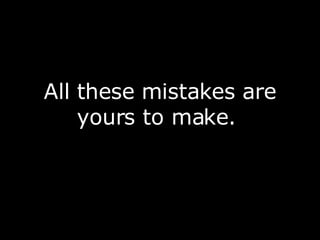 All these mistakes are yours to make.  
