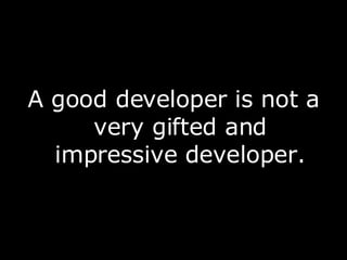 A good developer is not a very gifted and impressive developer. 