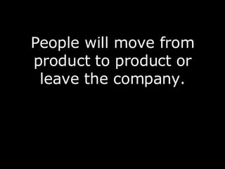 People will move from product to product or leave the company. 