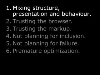 Mixing structure, presentation and behaviour. Trusting the browser. Trusting the markup. Not planning for inclusion. Not planning for failure. Premature optimization. 