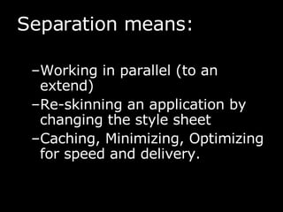 Separation means: Working in parallel (to an extend) Re-skinning an application by changing the style sheet Caching, Minimizing, Optimizing for speed and delivery. 