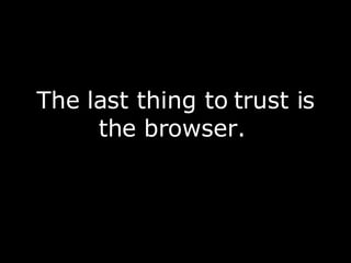 The last thing to trust is the browser.  