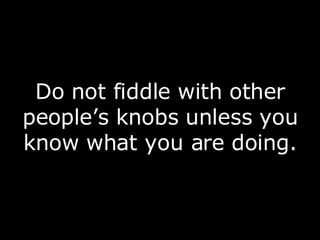 Do not fiddle with other people’s knobs unless you know what you are doing. 