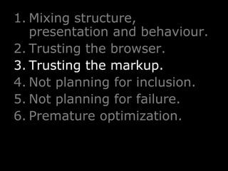 Mixing structure, presentation and behaviour. Trusting the browser. Trusting   the markup. Not planning for inclusion. Not planning for failure. Premature optimization. 