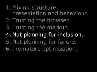 Mixing structure, presentation and behaviour. Trusting the browser. Trusting the markup. Not planning for inclusion. Not planning for failure. Premature optimization. 