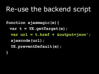 Re-use the backend script function ajaxmagic(e){ var t = YE.getTarget(e); var url = t.href + &output=json'; ajaxcode(url); YE.preventDefault(e); } 