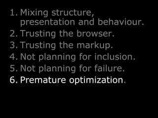 Mixing structure, presentation and behaviour. Trusting the browser. Trusting the markup. Not planning for inclusion. Not planning for failure. Premature   optimization . 