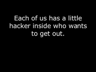 Each of us has a little hacker inside who wants to get out. 