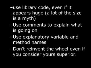 use library code, even if it appears huge (a lot of the size is a myth) Use comments to explain what is going on Use explanatory variable and method names Don’t reinvent the wheel even if you consider yours superior. 