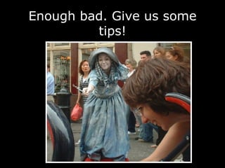 Enough bad. Give us some tips! 