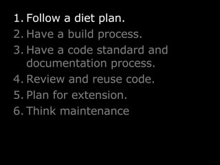 Follow a diet plan. Have a build process. Have a code standard and documentation process. Review and reuse code. Plan for extension. Think maintenance 