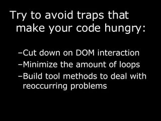 Try to avoid traps that make your code hungry: Cut down on DOM interaction  Minimize the amount of loops  Build tool methods to deal with reoccurring problems 