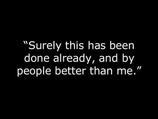 “ Surely this has been done already, and by people better than me.” 