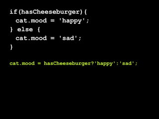 if(hasCheeseburger){ cat.mood = 'happy'; } else { cat.mood = 'sad'; } cat.mood = hasCheeseburger?'happy':'sad'; 