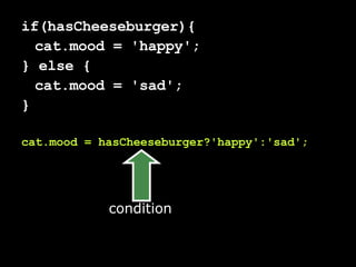 if(hasCheeseburger){ cat.mood = 'happy'; } else { cat.mood = 'sad'; } cat.mood = hasCheeseburger?'happy':'sad'; condition 