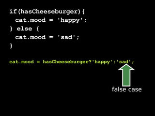 if(hasCheeseburger){ cat.mood = 'happy'; } else { cat.mood = 'sad'; } cat.mood = hasCheeseburger?'happy':'sad'; false case 