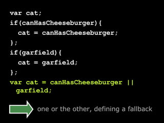 var cat; if(canHasCheeseburger){ cat = canHasCheeseburger; };  if(garfield){ cat = garfield; }; var cat = canHasCheeseburger || garfield; one or the other, defining a fallback 